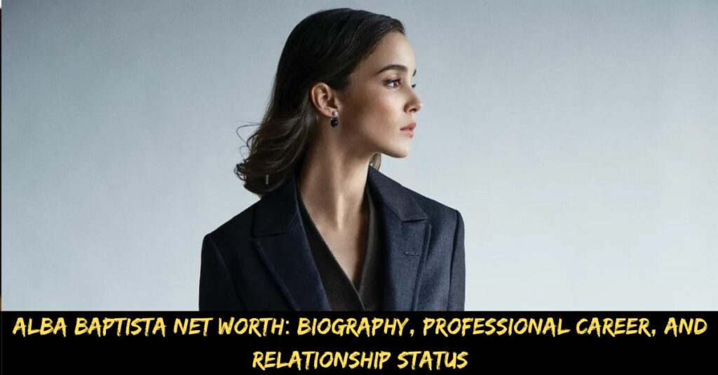 Alba Baptista Net Worth Biography, Professional Career, and Relationship Status