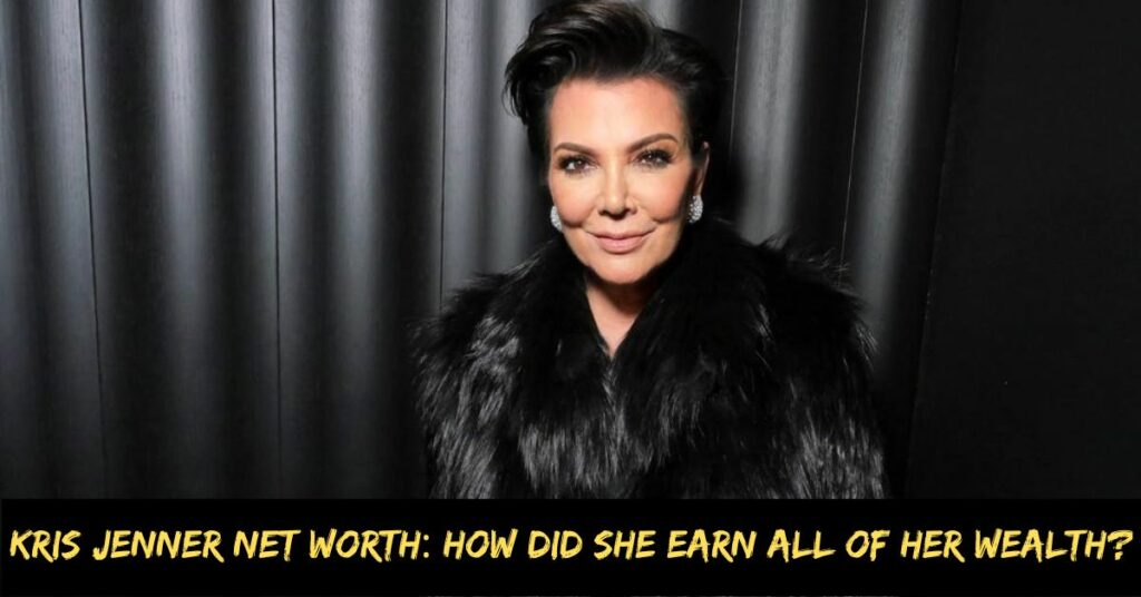 Kris Jenner Net Worth How Did She Earn All of Her Wealth