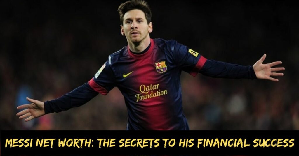 Messi Net Worth The Secrets to His Financial Success