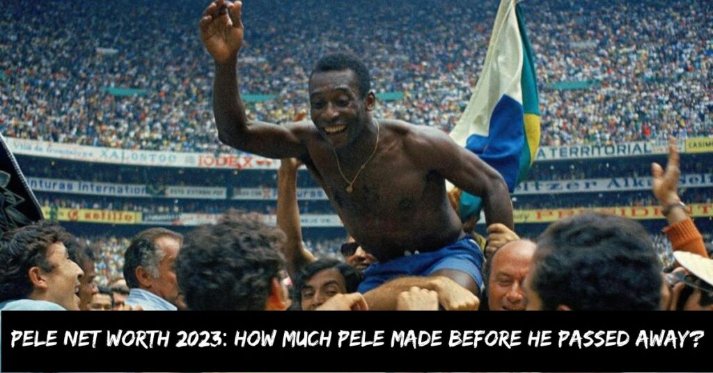 Pele Net Worth 2023 How Much Pele Made Before He Passed Away