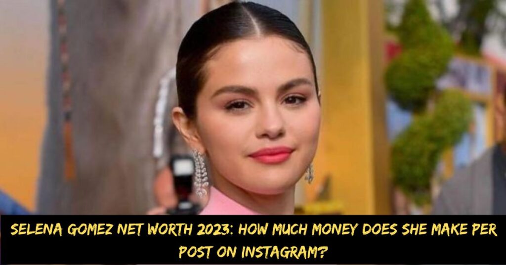 Selena Gomez Net Worth 2023 How Much Money Does She Make Per Post on Instagram