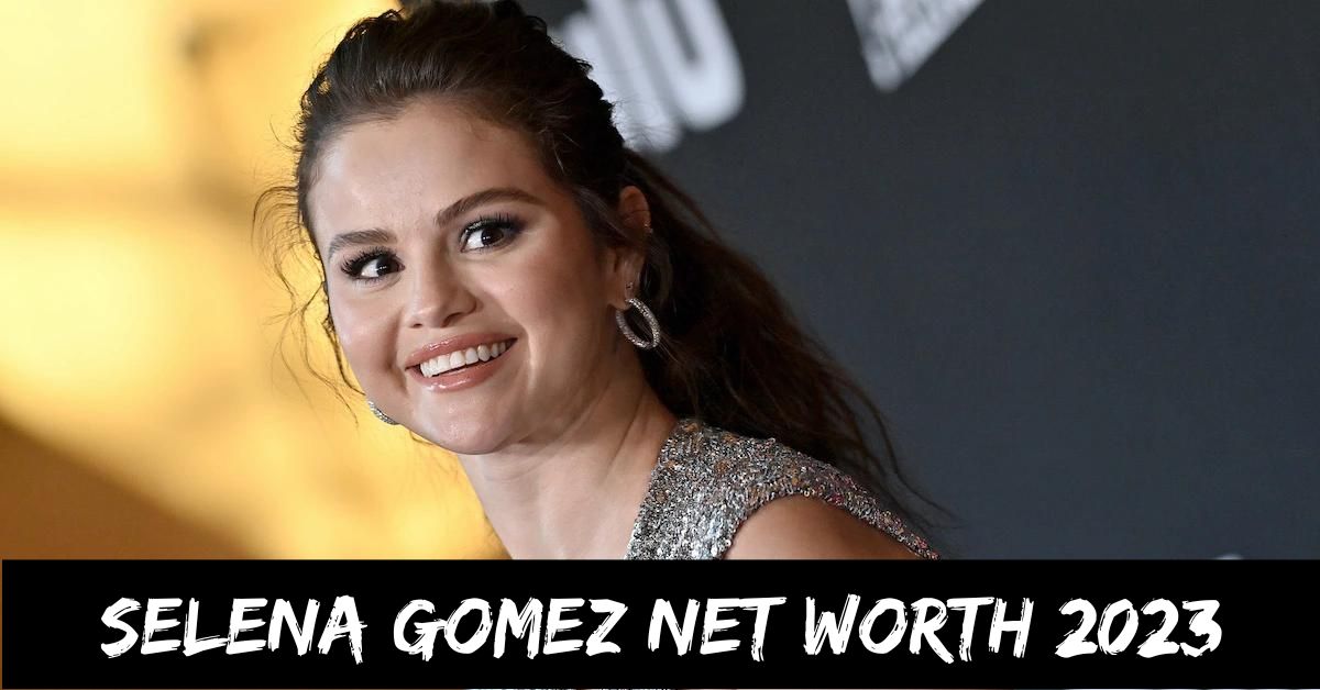 Selena Gomez Net Worth 2023