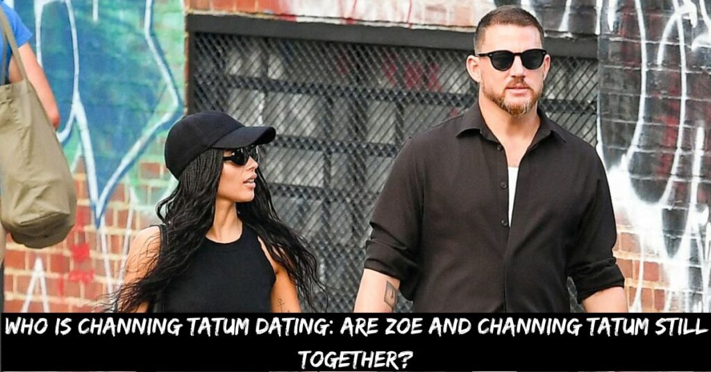 Who is Channing Tatum Dating Are Zoe And Channing Tatum Still Together