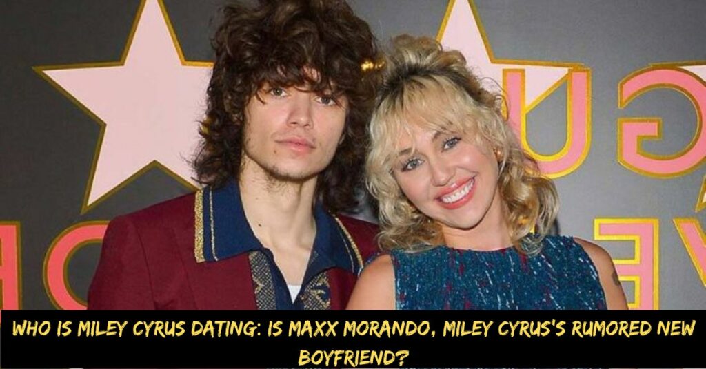 Who is Miley Cyrus Dating Is Maxx Morando, Miley Cyrus’s Rumored New Boyfriend