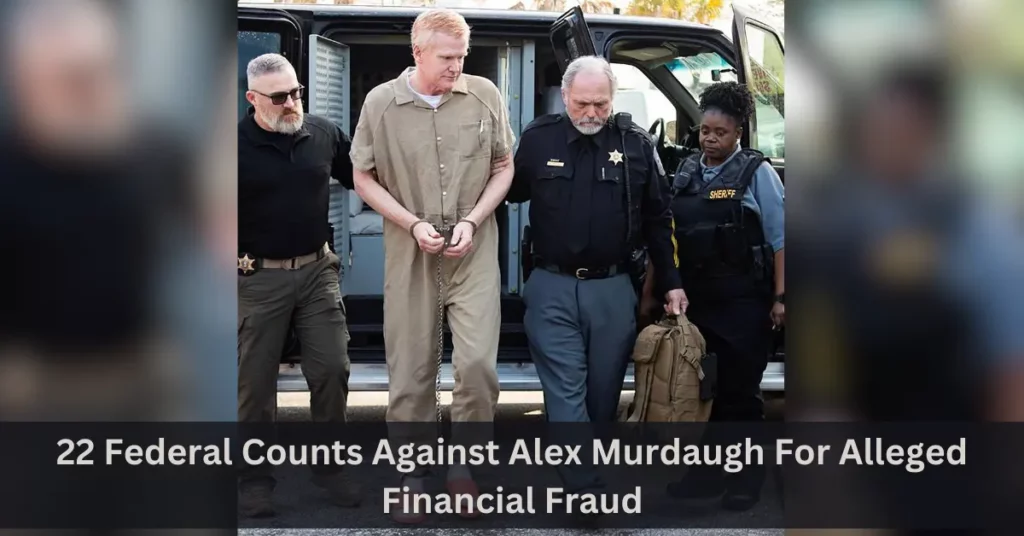 22 Federal Counts Against Alex Murdaugh For Alleged Financial Fraud