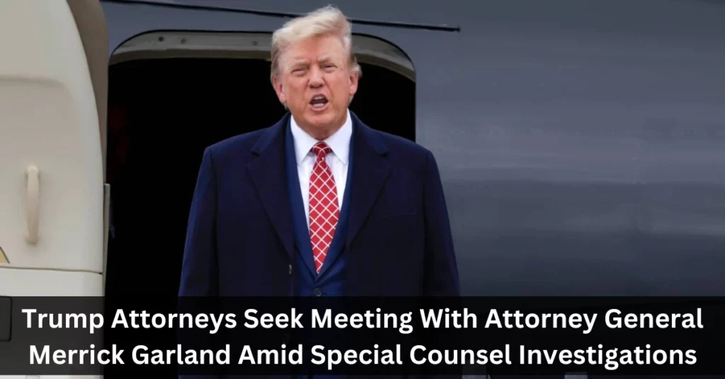 Trump Attorneys Seek Meeting With Attorney General Merrick Garland Amid Special Counsel Investigations