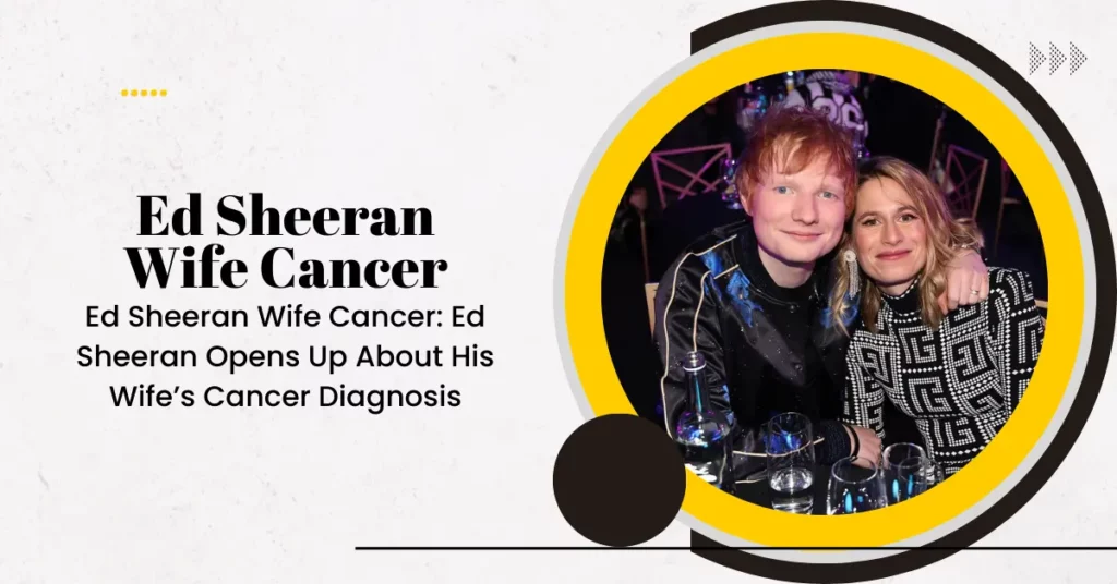 Ed Sheeran Wife Cancer